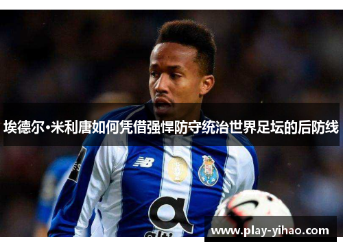 埃德尔·米利唐如何凭借强悍防守统治世界足坛的后防线