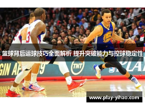 篮球背后运球技巧全面解析 提升突破能力与控球稳定性