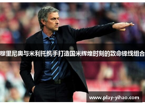 穆里尼奥与米利托携手打造国米辉煌时刻的致命锋线组合