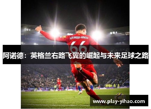 阿诺德：英格兰右路飞翼的崛起与未来足球之路