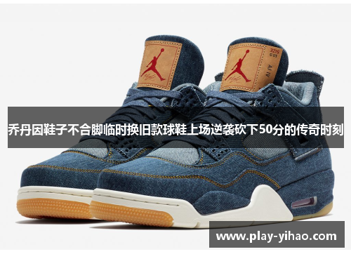 乔丹因鞋子不合脚临时换旧款球鞋上场逆袭砍下50分的传奇时刻