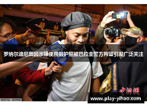 罗纳尔迪尼奥因涉嫌使用假护照被巴拉圭警方拘留引发广泛关注