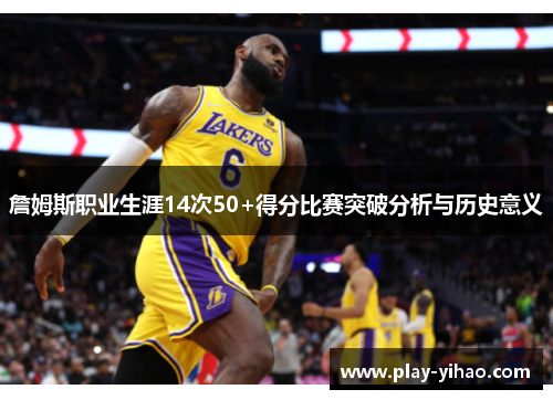 詹姆斯职业生涯14次50+得分比赛突破分析与历史意义