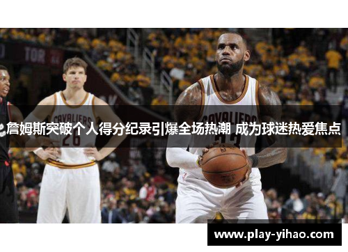 詹姆斯突破个人得分纪录引爆全场热潮 成为球迷热爱焦点