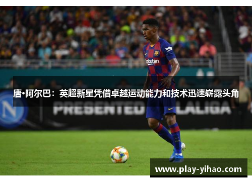 唐·阿尔巴：英超新星凭借卓越运动能力和技术迅速崭露头角