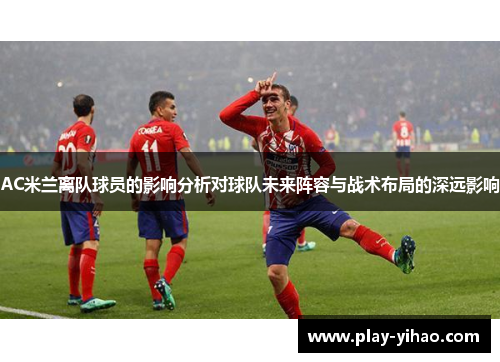 AC米兰离队球员的影响分析对球队未来阵容与战术布局的深远影响