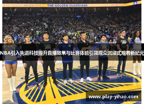 NBA引入先进科技提升直播效果与比赛体验引领观众沉浸式观看新纪元
