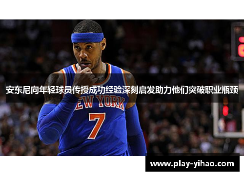 安东尼向年轻球员传授成功经验深刻启发助力他们突破职业瓶颈