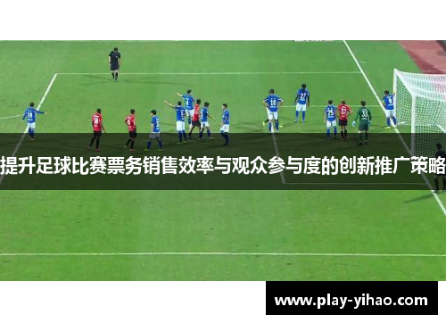 提升足球比赛票务销售效率与观众参与度的创新推广策略