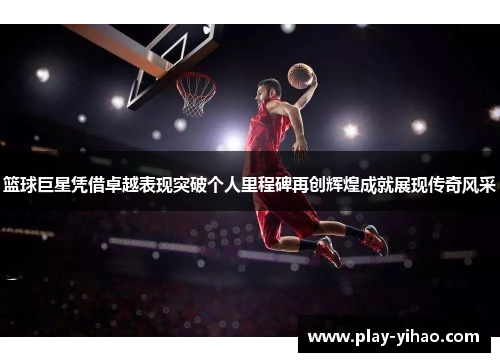 篮球巨星凭借卓越表现突破个人里程碑再创辉煌成就展现传奇风采