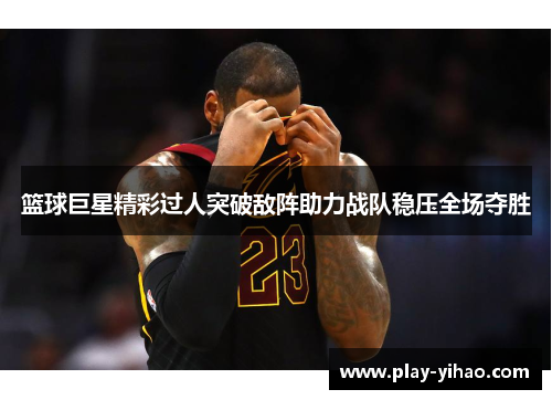 篮球巨星精彩过人突破敌阵助力战队稳压全场夺胜