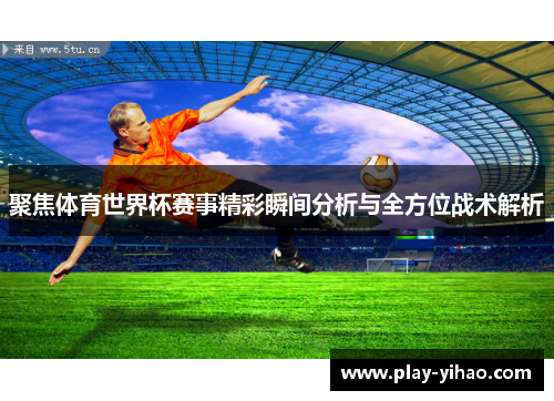 聚焦体育世界杯赛事精彩瞬间分析与全方位战术解析