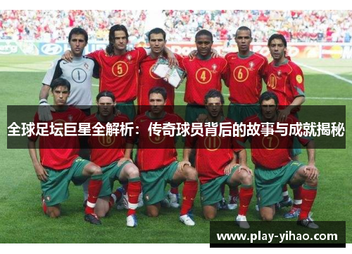 全球足坛巨星全解析：传奇球员背后的故事与成就揭秘