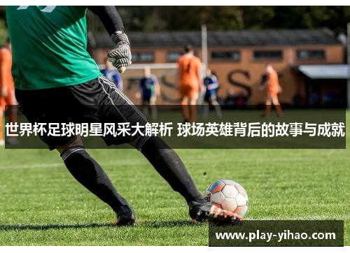 世界杯足球明星风采大解析 球场英雄背后的故事与成就