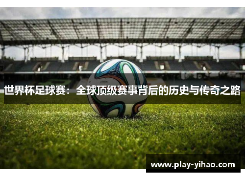 世界杯足球赛：全球顶级赛事背后的历史与传奇之路