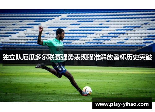 独立队厄瓜多尔联赛强势表现瞄准解放者杯历史突破