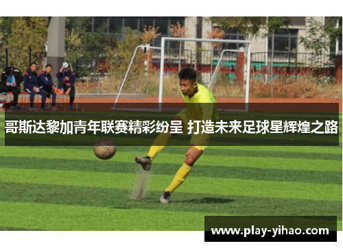 哥斯达黎加青年联赛精彩纷呈 打造未来足球星辉煌之路