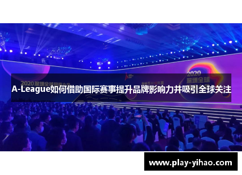 A-League如何借助国际赛事提升品牌影响力并吸引全球关注