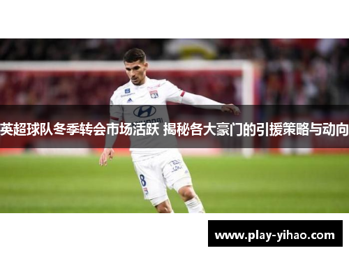 英超球队冬季转会市场活跃 揭秘各大豪门的引援策略与动向