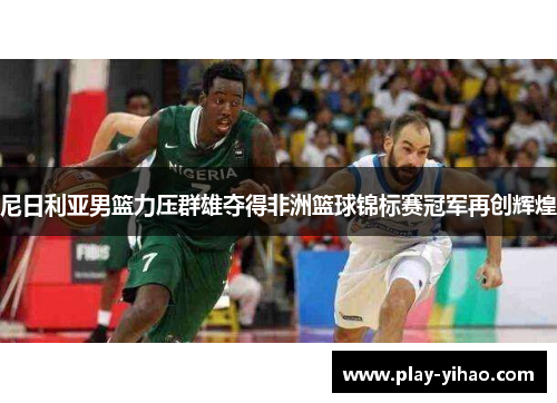 尼日利亚男篮力压群雄夺得非洲篮球锦标赛冠军再创辉煌