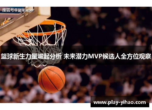 篮球新生力量崛起分析 未来潜力MVP候选人全方位观察