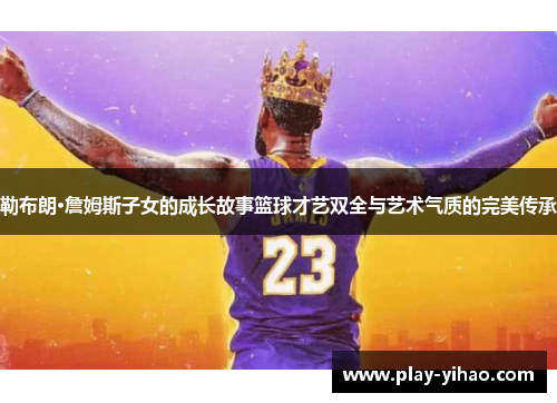 勒布朗·詹姆斯子女的成长故事篮球才艺双全与艺术气质的完美传承