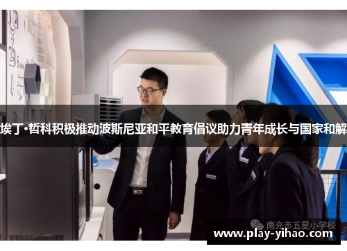埃丁·哲科积极推动波斯尼亚和平教育倡议助力青年成长与国家和解