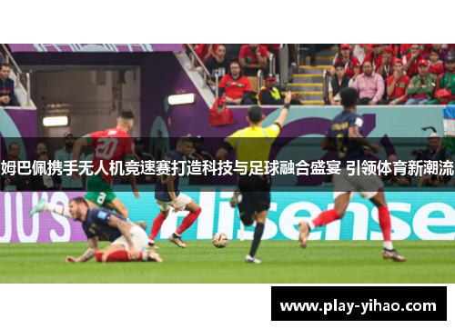 姆巴佩携手无人机竞速赛打造科技与足球融合盛宴 引领体育新潮流
