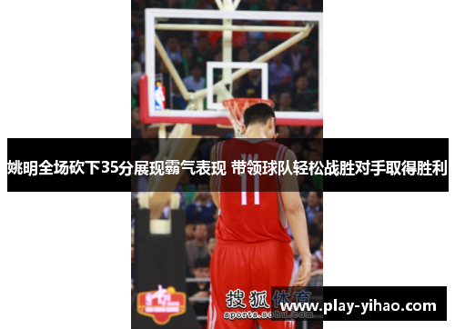 姚明全场砍下35分展现霸气表现 带领球队轻松战胜对手取得胜利