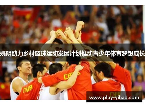 姚明助力乡村篮球运动发展计划推动青少年体育梦想成长
