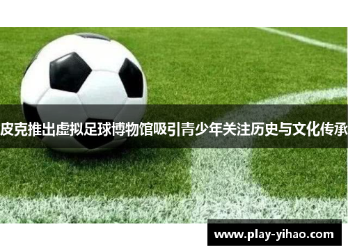 皮克推出虚拟足球博物馆吸引青少年关注历史与文化传承