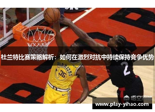 杜兰特比赛策略解析：如何在激烈对抗中持续保持竞争优势