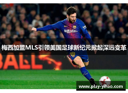 梅西加盟MLS引领美国足球新纪元掀起深远变革