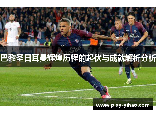巴黎圣日耳曼辉煌历程的起伏与成就解析分析