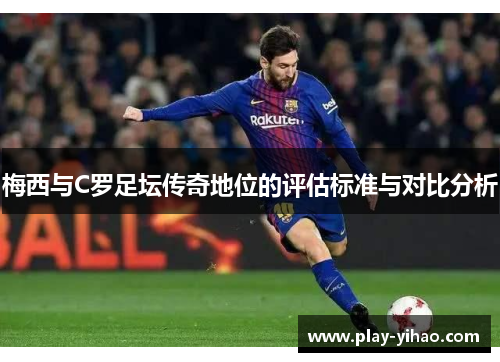 梅西与C罗足坛传奇地位的评估标准与对比分析