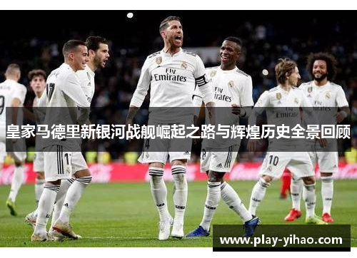 皇家马德里新银河战舰崛起之路与辉煌历史全景回顾