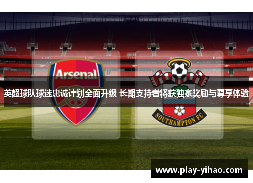 英超球队球迷忠诚计划全面升级 长期支持者将获独家奖励与尊享体验