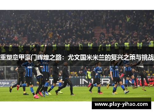 重塑意甲豪门辉煌之路：尤文国米米兰的复兴之策与挑战