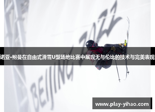 诺亚·鲍曼在自由式滑雪U型场地比赛中展现无与伦比的技术与完美表现