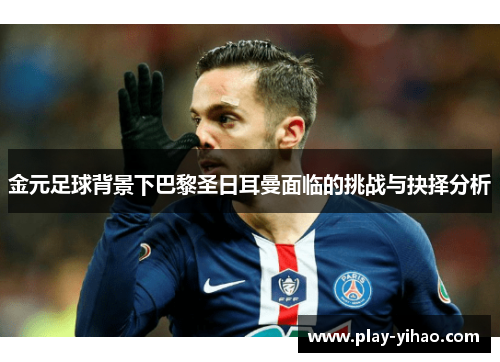 金元足球背景下巴黎圣日耳曼面临的挑战与抉择分析
