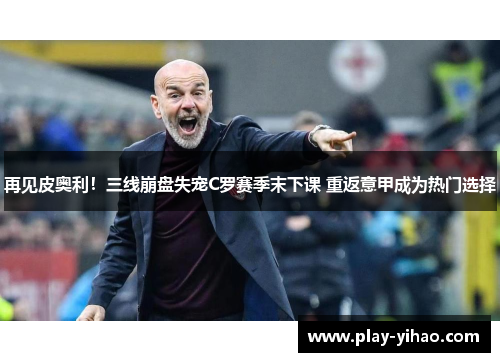 再见皮奥利！三线崩盘失宠C罗赛季末下课 重返意甲成为热门选择