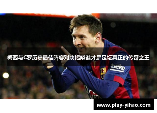 梅西与C罗历史最佳阵容对决揭晓谁才是足坛真正的传奇之王