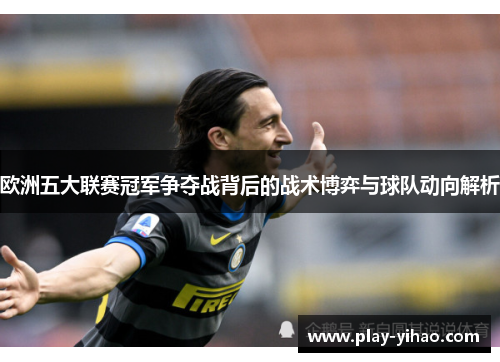 欧洲五大联赛冠军争夺战背后的战术博弈与球队动向解析