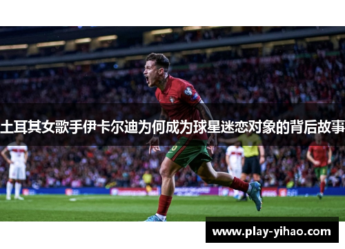 土耳其女歌手伊卡尔迪为何成为球星迷恋对象的背后故事