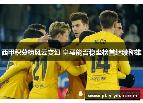 西甲积分榜风云变幻 皇马能否稳坐榜首继续称雄