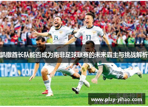 凯撒酋长队能否成为南非足球联赛的未来霸主与挑战解析