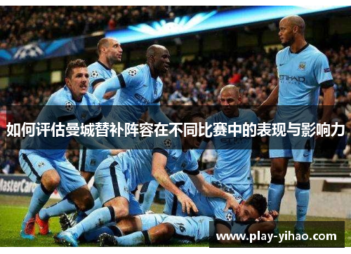 如何评估曼城替补阵容在不同比赛中的表现与影响力
