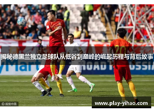 揭秘德黑兰独立足球队从低谷到巅峰的崛起历程与背后故事