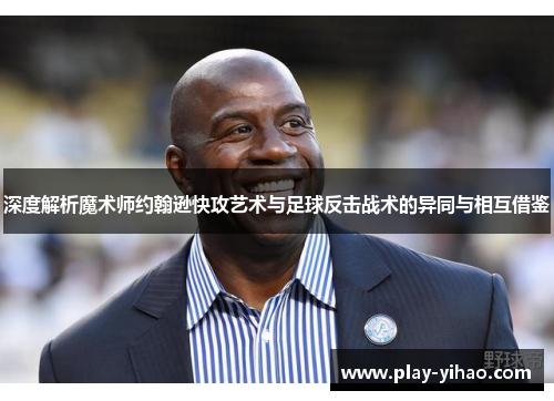 深度解析魔术师约翰逊快攻艺术与足球反击战术的异同与相互借鉴