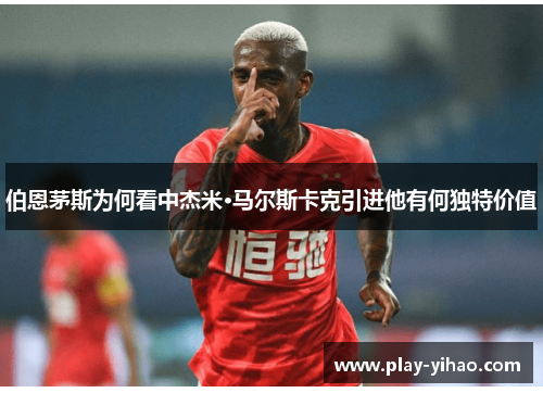 伯恩茅斯为何看中杰米·马尔斯卡克引进他有何独特价值